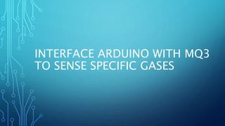 INTERFACE ARDUINO WITH MQ3
TO SENSE SPECIFIC GASES
 