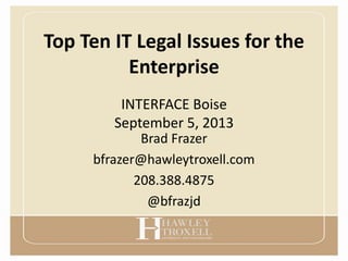 Top Ten IT Legal Issues for the
Enterprise
Brad Frazer
bfrazer@hawleytroxell.com
208.388.4875
@bfrazjd
INTERFACE Boise
September 5, 2013
 