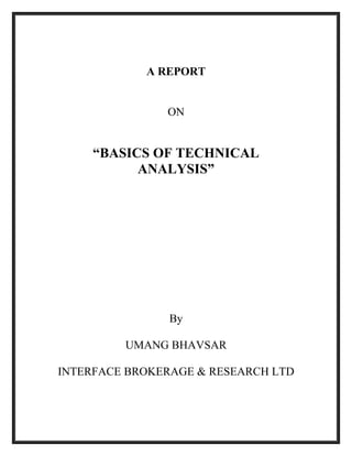 A REPORT 
ON 
“BASICS OF TECHNICAL 
ANALYSIS” 
By 
UMANG BHAVSAR 
INTERFACE BROKERAGE & RESEARCH LTD 
 