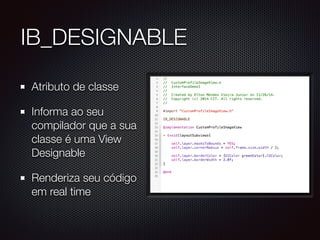 IB_DESIGNABLE
Atributo de classe
Informa ao seu
compilador que a sua
classe é uma View
Designable
Renderiza seu código
em real time
 