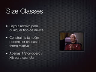 Size Classes
Layout relativo para
qualquer tipo de device
Constraints também
podem ser criadas de
forma relativa
Apenas 1 Storyboard /
Xib para sua tela
 