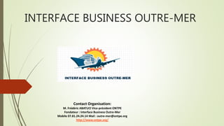 INTERFACE BUSINESS OUTRE-MER
Contact Organisation:
M. Frédéric ABATUCI Vice-président ONTPE
Fondateur : Interface Business Outre-Mer
Mobile 07.81.24.24.14 Mail : outre-mer@ontpe.org
http://www.ontpe.org/
 