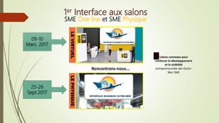 1er Interface aux salons
SME One line et SME Physique
LEVIRTUEL
Salons connexes pour
renforcer le développement
et la visibilité
entrepreneuriale des Outre-
Mer SME
2
LEPHYSIQUE
25-26
Sept 2017
09-10
Mars 2017
Rencontrons-nous...
 