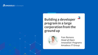 Building a developer
program in a large
corporationfrom the
ground up
Fran Romero
Head of Open
Innovation Programs
Amadeus IT Group
 