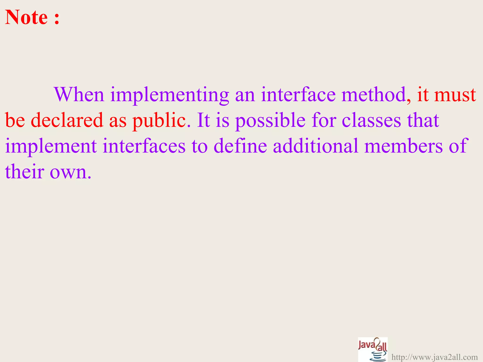 Note :


      When implementing an interface method, it must
be declared as public. It is possible for classes that
implement interfaces to define additional members of
their own.




                                            http://www.java2all.com
 