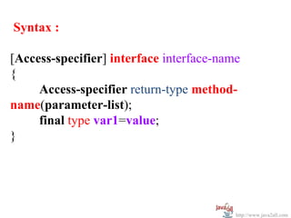 Syntax :

[Access-specifier] interface interface-name
{
     Access-specifier return-type method-
name(parameter-list);
     final type var1=value;
}




                                          http://www.java2all.com
 