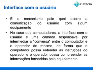 Interface com o usuárioÉ o mecanismo pelo qual ocorre a comunicação do usuário com algum equipamento