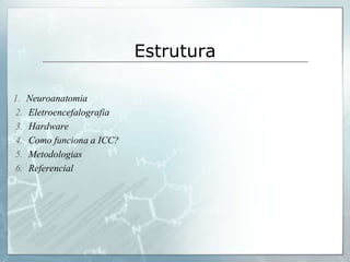Estrutura

1.   Neuroanatomia
2.   Eletroencefalografia
3.   Hardware
4.   Como funciona a ICC?
5.   Metodologias
6.   Referencial
 