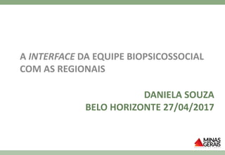 DANIELA SOUZA
BELO HORIZONTE 27/04/2017
A INTERFACE DA EQUIPE BIOPSICOSSOCIAL
COM AS REGIONAIS
 