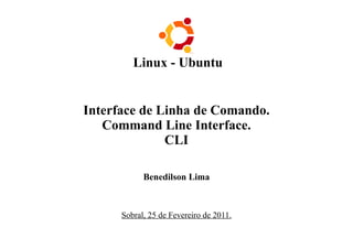 Linux - Ubuntu
Interface de Linha de Comando.
Command Line Interface.
CLI
Benedilson Lima
Sobral, 25 de Fevereiro de 2011.
 
