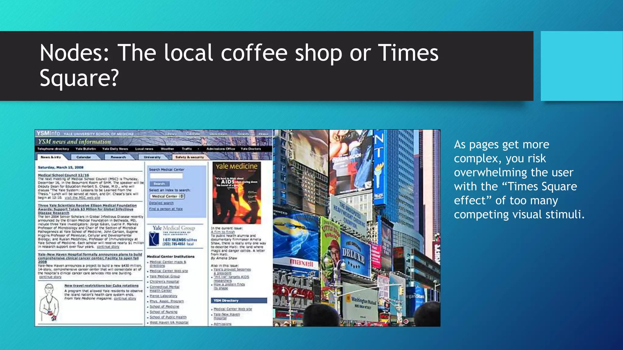 Nodes: The local coffee shop or Times 
Square? 
As pages get more 
complex, you risk 
overwhelming the user 
with the “Times Square 
effect” of too many 
competing visual stimuli. 
 