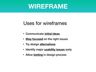 WIREFRAME
• Communicate initial ideas
• Stay focused on the right issues
• Try design alternatives
• Identify major usability issues early
• Allow testing in design process
Uses for wireframes
 