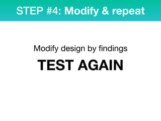 Modify design by ﬁndings
STEP #4: Modify & repeat
TEST AGAIN
 