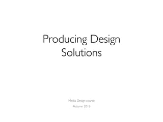 Producing Design 
Solutions
Media Design course
Autumn 2016
 