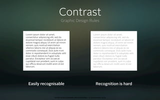 Contrast
                                    Graphic Design Rules


Lorem ipsum dolor sit amet,                                                 Lorem ipsum dolor sit amet,
consectetur adipisicing elit, sed do                                        consectetur adipisicing elit, sed do
eiusmod tempor incididunt ut labore et                                      eiusmod tempor incididunt ut labore et
dolore magna aliqua. Ut enim ad minim                                       dolore magna aliqua. Ut enim ad minim
veniam, quis nostrud exercitation                                           veniam, quis nostrud exercitation
ullamco laboris nisi ut aliquip ex ea                                       ullamco laboris nisi ut aliquip ex ea
commodo consequat. Duis aute irure                                          commodo consequat. Duis aute irure
dolor in reprehenderit in voluptate velit                                   dolor in reprehenderit in voluptate velit
esse cillum dolore eu fugiat nulla                                          esse cillum dolore eu fugiat nulla
pariatur. Excepteur sint occaecat                                           pariatur. Excepteur sint occaecat
cupidatat non proident, sunt in culpa                                       cupidatat non proident, sunt in culpa
qui oﬃcia deserunt mollit anim id est                                       qui oﬃcia deserunt mollit anim id est
laborum.                                                                    laborum.




  Easily recognisable                                                          Recognition is hard


                             oct 8th 2009 cocoaheads wien presentation • © Samo Korošec 2009
 