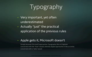Typography
•   Very important, yet often
    underestimated
•   Actually “just” the practical
    application of the previous rules

•   Apple gets it, Microsoft doesn’t
    Simply because Microsoft approaches Typography like an Engineer
    concerned with the “how” would, whereas Apple approaches it like an Artist
    concerned with a “why” would



                  oct 8th 2009 cocoaheads wien presentation • © Samo Korošec 2009
 
