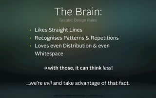 The Brain:
                   Graphic Design Rules

 •   Likes Straight Lines
 •   Recognises Patterns & Repetitions
 •   Loves even Distribution & even
     Whitespace

        →with those, it can think less!


...we’re evil and take advantage of that fact.

            oct 8th 2009 cocoaheads wien presentation • © Samo Korošec 2009
 