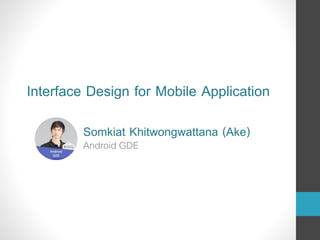 Somkiat Khitwongwattana (Ake)
Android GDE
Interface Design for Mobile Application
 