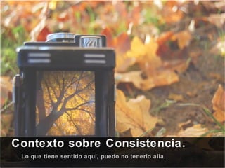Contexto sobre Consistencia. Lo que tiene sentido aqui, puedo no tenerlo alla. 