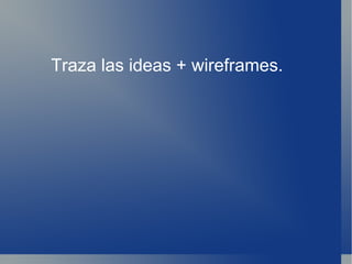 Traza las ideas + wireframes. 