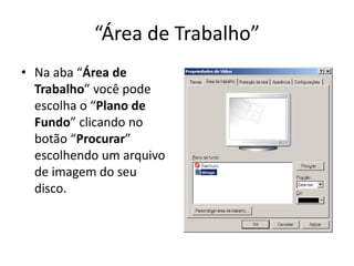 “Área de Trabalho”
• Na aba “Área de
  Trabalho” você pode
  escolha o “Plano de
  Fundo” clicando no
  botão “Procurar”
  escolhendo um arquivo
  de imagem do seu
  disco.
 