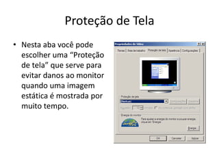 Proteção de Tela
• Nesta aba você pode
  escolher uma “Proteção
  de tela” que serve para
  evitar danos ao monitor
  quando uma imagem
  estática é mostrada por
  muito tempo.
 