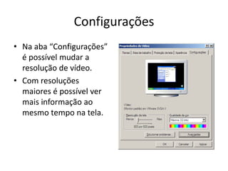 Configurações
• Na aba “Configurações”
  é possível mudar a
  resolução de vídeo.
• Com resoluções
  maiores é possível ver
  mais informação ao
  mesmo tempo na tela.
 