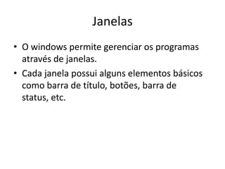 Janelas
• O windows permite gerenciar os programas
  através de janelas.
• Cada janela possui alguns elementos básicos
  como barra de título, botões, barra de
  status, etc.
 