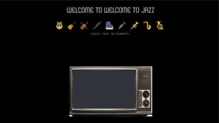 WELCOME TO WELCOME TO JAZZ
CHOOSE YOUR INSTRUNMENT!
 