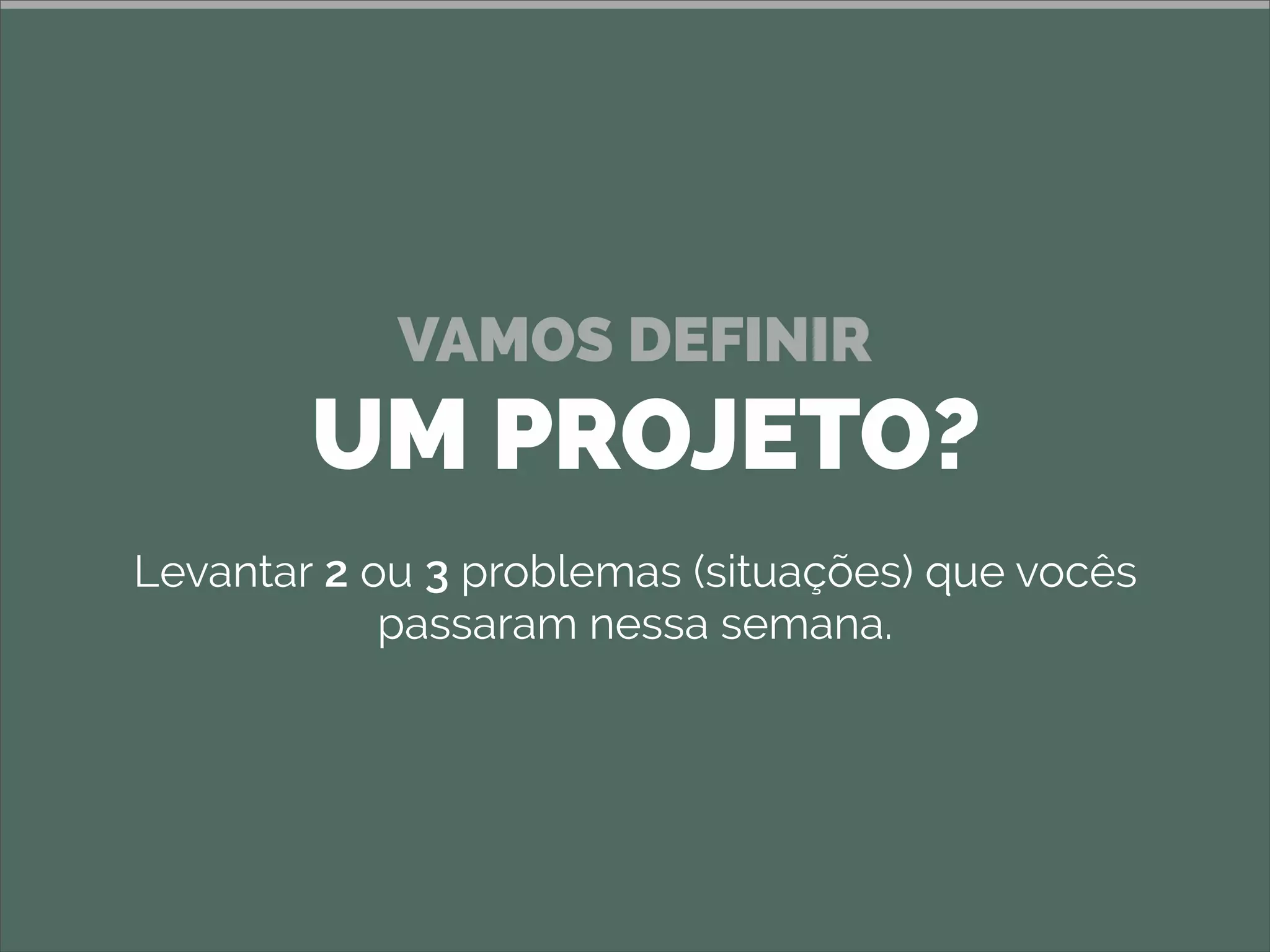 VAMOS DEFINIR
UM PROJETO?
Levantar 2 ou 3 problemas (situações) que vocês
passaram nessa semana.
 