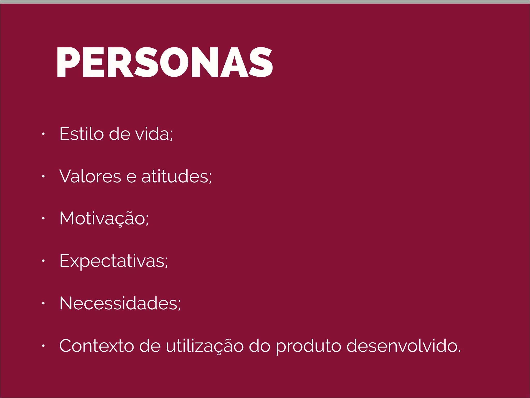 PERSONAS
• Estilo de vida;
• Valores e atitudes;
• Motivação;
• Expectativas;
• Necessidades;
• Contexto de utilização do produto desenvolvido.
 