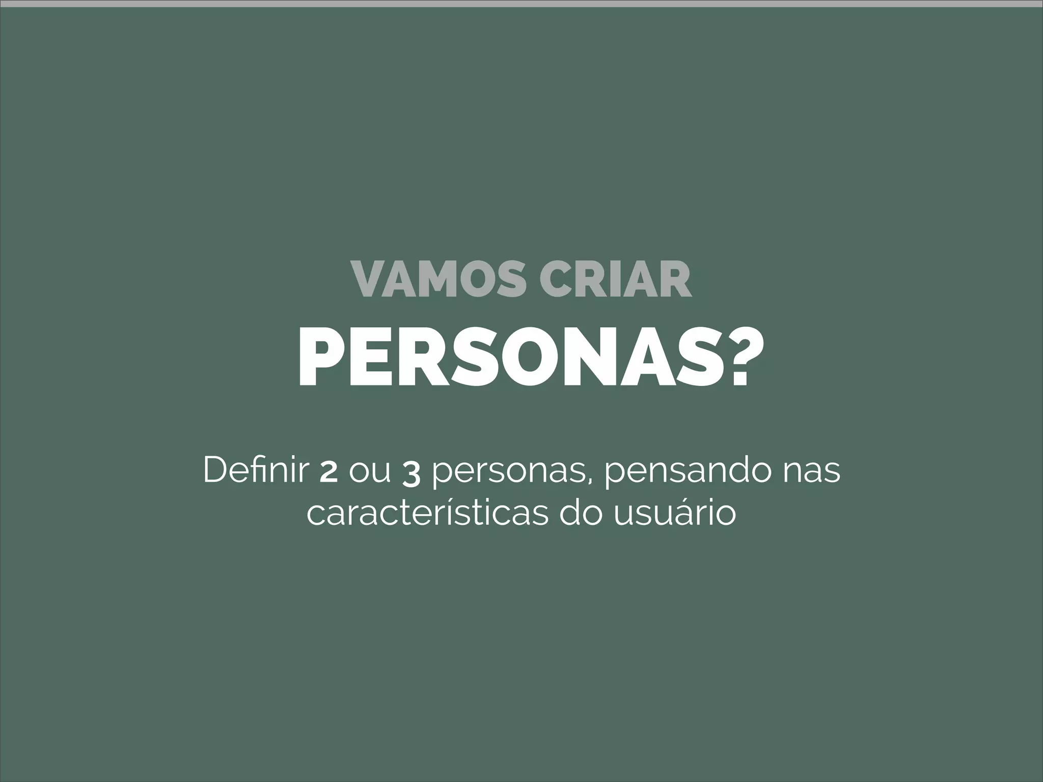 VAMOS CRIAR
PERSONAS?
Deﬁnir 2 ou 3 personas, pensando nas
características do usuário
 
