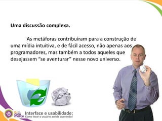 Uma discussão complexa. 	As metáforas contribuíram para a construção de uma mídia intuitiva, e de fácil acesso, não apenas aos programadores, mas também a todos aqueles que desejassem “se aventurar” nesse novo universo. 