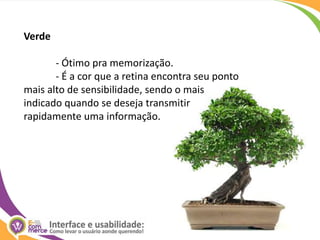 Verde	- Ótimo pra memorização.	- É a cor que a retina encontra seu ponto mais alto de sensibilidade, sendo o mais indicado quando se deseja transmitir rapidamente uma informação.