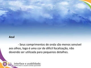 Azul	- Seus comprimentos de onda são menos sensível aos olhos, logo é uma cor de difícil focalização, não devendo ser utilizada para pequenos detalhes.