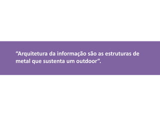 “Arquitetura da informação são as estruturas de metal que sustenta um outdoor”.