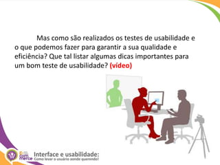	Mas como são realizados os testes de usabilidade e o que podemos fazer para garantir a sua qualidade e eficiência? Que tal listar algumas dicas importantes para um bom teste de usabilidade? (vídeo)