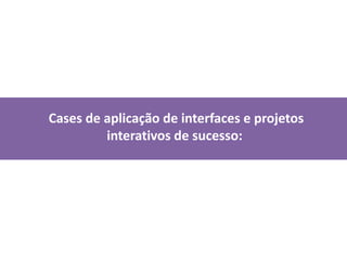  Cases de aplicação de interfaces e projetos        	interativos de sucesso:
