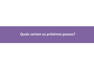  	 Quais seriam os próximos passos?
