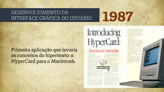 1987
DESENVOLVIMENTO DA
INTERFACE GRÁFICA DO USUÁRIO
Primeira aplicação que levaria
os conceitos do hipertexto: o
HyperCard para o Macintosh.
 