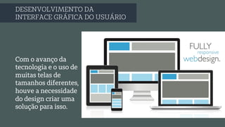 DESENVOLVIMENTO DA
INTERFACE GRÁFICA DO USUÁRIO
Com o avanço da
tecnologia e o uso de
muitas telas de
tamanhos diferentes,
houve a necessidade
do design criar uma
solução para isso.
 