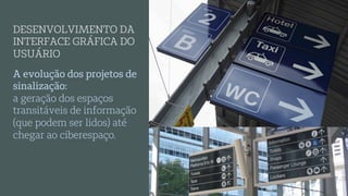 A evolução dos projetos de
sinalização:
a geração dos espaços
transitáveis de informação
(que podem ser lidos) até
chegar ao ciberespaço.
DESENVOLVIMENTO DA
INTERFACE GRÁFICA DO
USUÁRIO
 