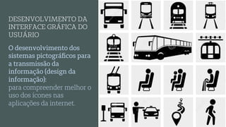 O desenvolvimento dos
sistemas pictográﬁcos para
a transmissão da
informação (design da
informação):
para compreender melhor o
uso dos ícones nas
aplicações da internet.
DESENVOLVIMENTO DA
INTERFACE GRÁFICA DO
USUÁRIO
 