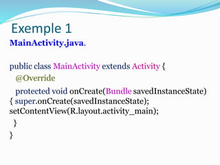 MainActivity.java.
public class MainActivity extends Activity {
@Override
protected void onCreate(Bundle savedInstanceState)
{ super.onCreate(savedInstanceState);
setContentView(R.layout.activity_main);
}
}
Exemple 1
 