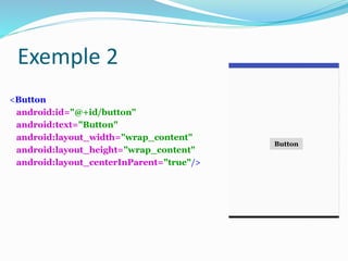 <Button
android:id="@+id/button"
android:text="Button"
android:layout_width="wrap_content"
android:layout_height="wrap_content"
android:layout_centerInParent="true"/>
Button
Exemple 2
 