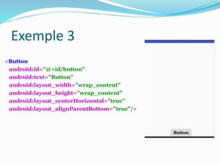 <Button
android:id="@+id/button"
android:text="Button"
android:layout_width="wrap_content"
android:layout_height="wrap_content"
android:layout_centerHorizontal="true"
android:layout_alignParentBottom="true"/>
Button
Exemple 3
 