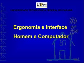 UNIVERSIDADE TECNOLÓGICA FEDERAL DO PARANÁ
Ergonomia e Interface
Homem e Computador
 