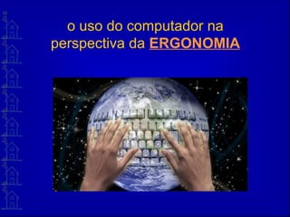 o uso do computador na
perspectiva da ERGONOMIA
 