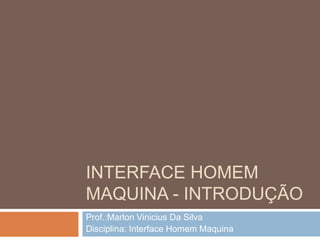 Interface homem maquina - introdução Prof.:Marlon Vinicius Da Silva Disciplina: Interface Homem Maquina 