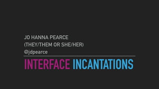 INTERFACE INCANTATIONS
JO HANNA PEARCE
(THEY/THEM OR SHE/HER)
@jdpearce
 